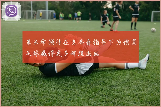 基米希期待在克洛普指导下为德国足球赢得更多辉煌成就