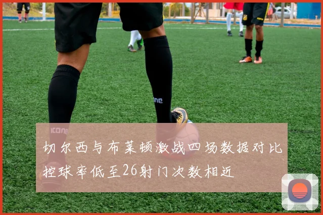 切尔西与布莱顿激战四场数据对比控球率低至26射门次数相近