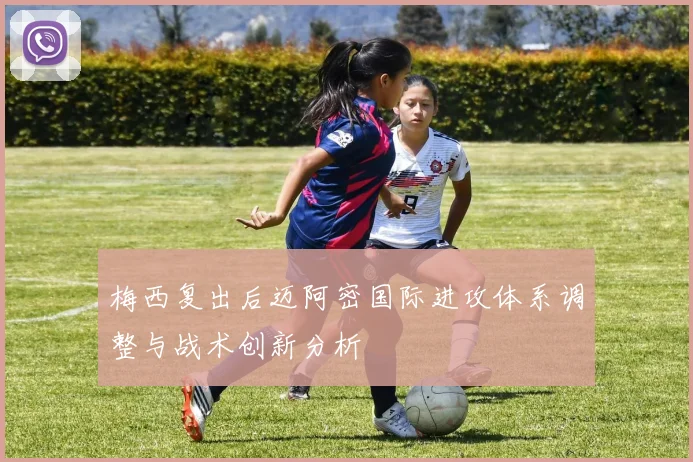 梅西复出后迈阿密国际进攻体系调整与战术创新分析