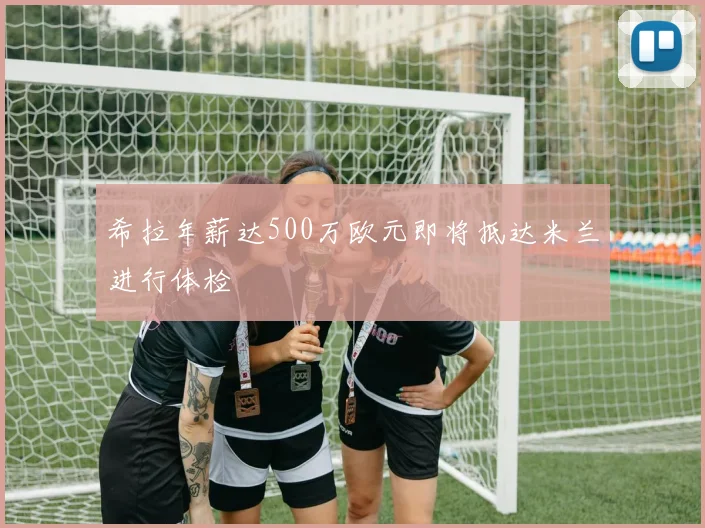 希拉年薪达500万欧元即将抵达米兰进行体检