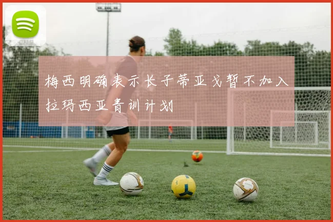 梅西明确表示长子蒂亚戈暂不加入拉玛西亚青训计划
