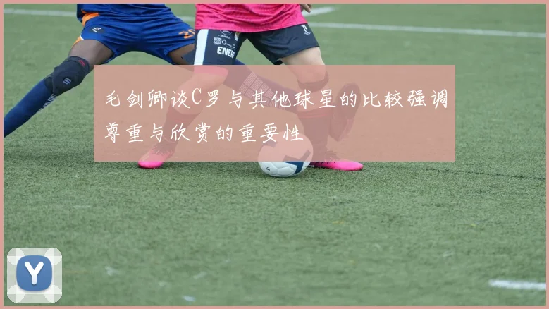 毛剑卿谈C罗与其他球星的比较强调尊重与欣赏的重要性