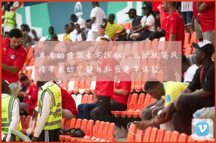 库库的伦敦豪宅探秘：北欧极简风格带来的宁静与私密奢华体验
