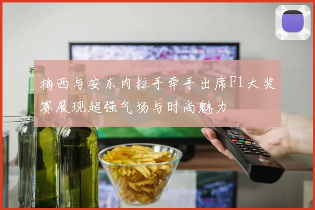 梅西与安东内拉手牵手出席F1大奖赛展现超强气场与时尚魅力