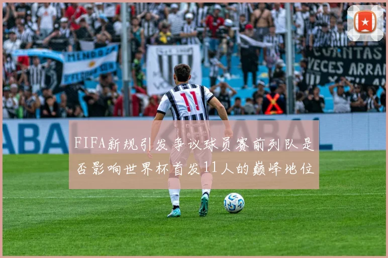 FIFA新规引发争议球员赛前列队是否影响世界杯首发11人的巅峰地位