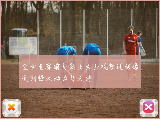 金承奎赛前与新生女儿视频通话感受到强大动力与支持