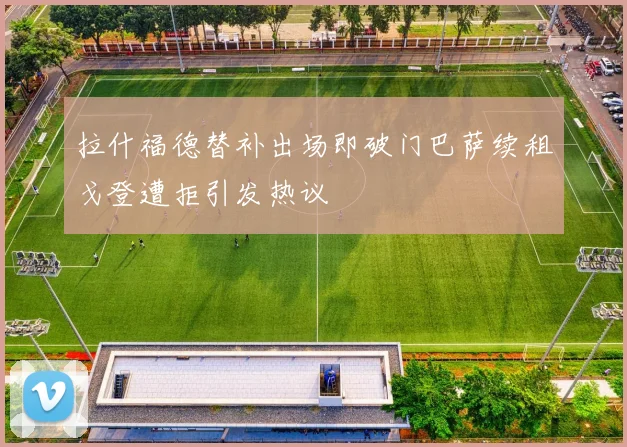 拉什福德替补出场即破门巴萨续租戈登遭拒引发热议