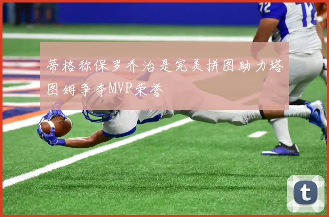 蒂格称保罗乔治是完美拼图助力塔图姆争夺MVP荣誉