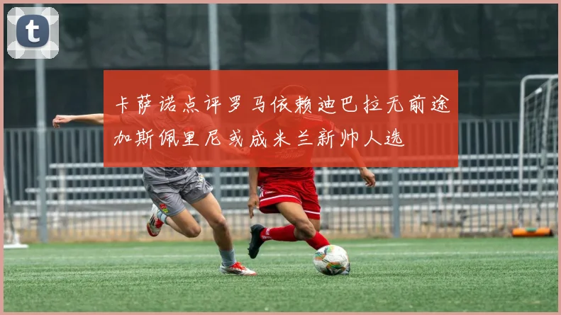 卡萨诺点评罗马依赖迪巴拉无前途加斯佩里尼或成米兰新帅人选