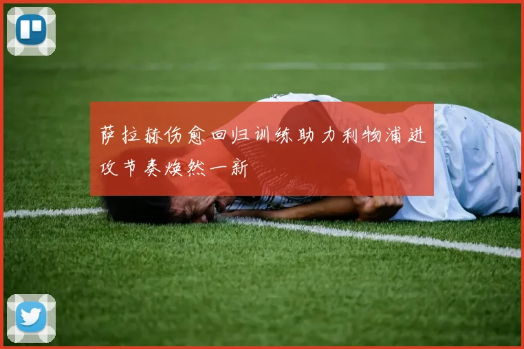 萨拉赫伤愈回归训练助力利物浦进攻节奏焕然一新