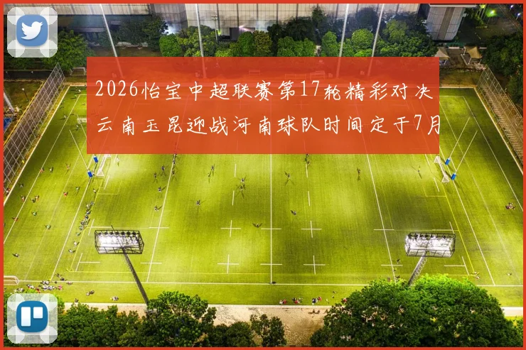 2026怡宝中超联赛第17轮精彩对决云南玉昆迎战河南球队时间定于7月3日晚上20点