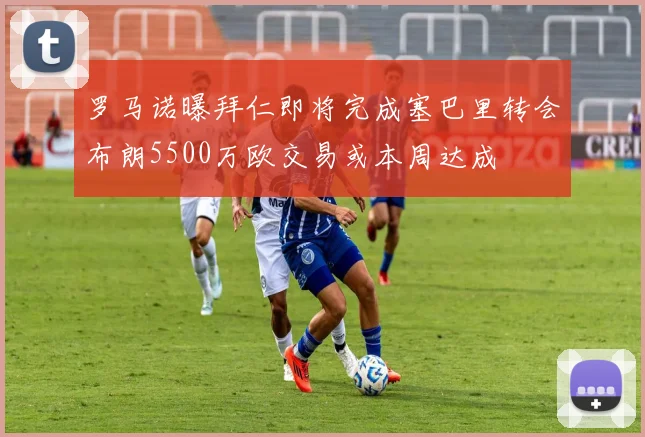 罗马诺曝拜仁即将完成塞巴里转会布朗5500万欧交易或本周达成