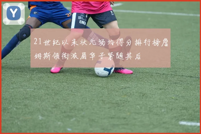 21世纪以来状元场均得分排行榜詹姆斯领衔浓眉华子紧随其后