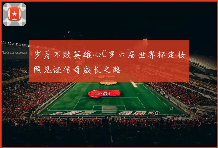 岁月不败英雄心C罗六届世界杯定妆照见证传奇成长之路