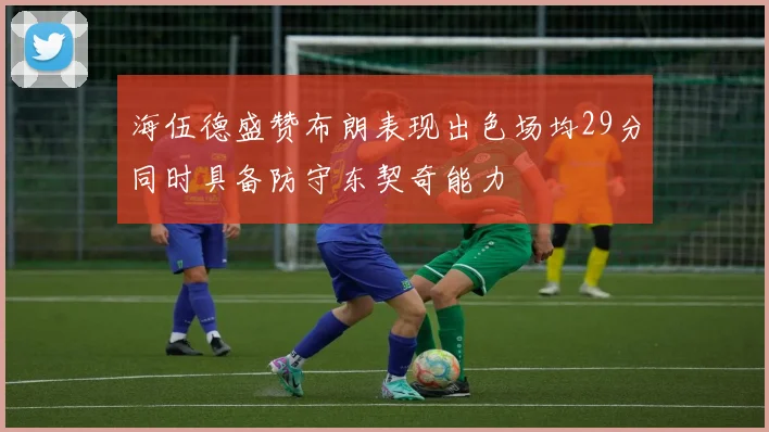 海伍德盛赞布朗表现出色场均29分同时具备防守东契奇能力