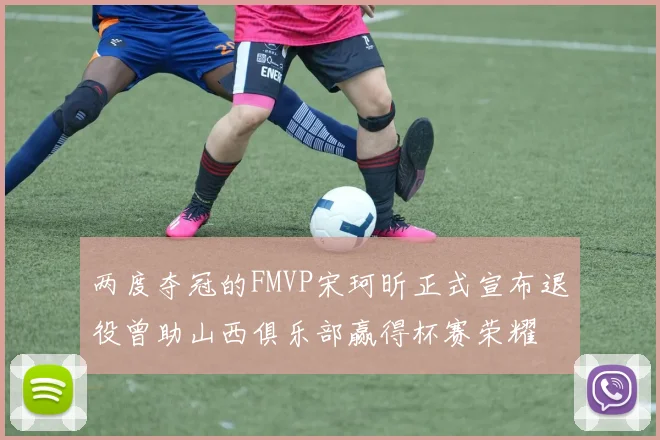 两度夺冠的FMVP宋珂昕正式宣布退役曾助山西俱乐部赢得杯赛荣耀