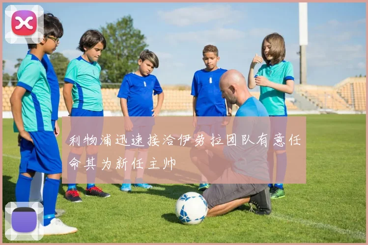利物浦迅速接洽伊劳拉团队有意任命其为新任主帅