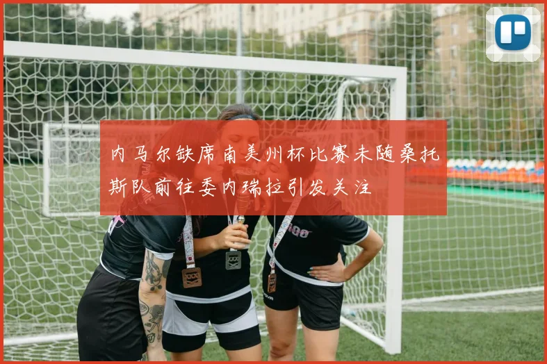 内马尔缺席南美州杯比赛未随桑托斯队前往委内瑞拉引发关注