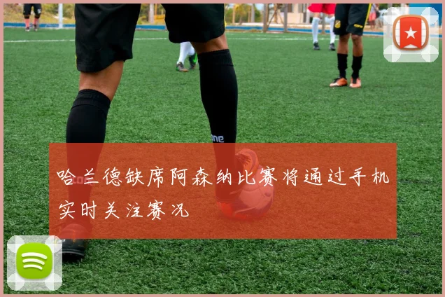 哈兰德缺席阿森纳比赛将通过手机实时关注赛况