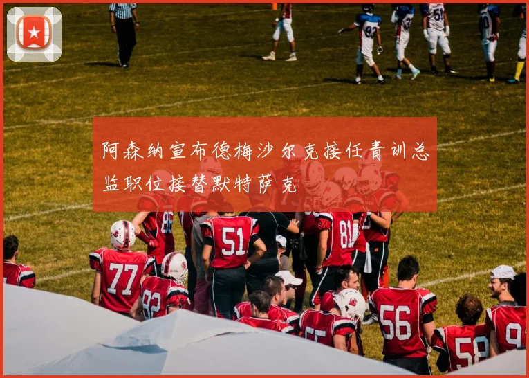 阿森纳宣布德梅沙尔克接任青训总监职位接替默特萨克