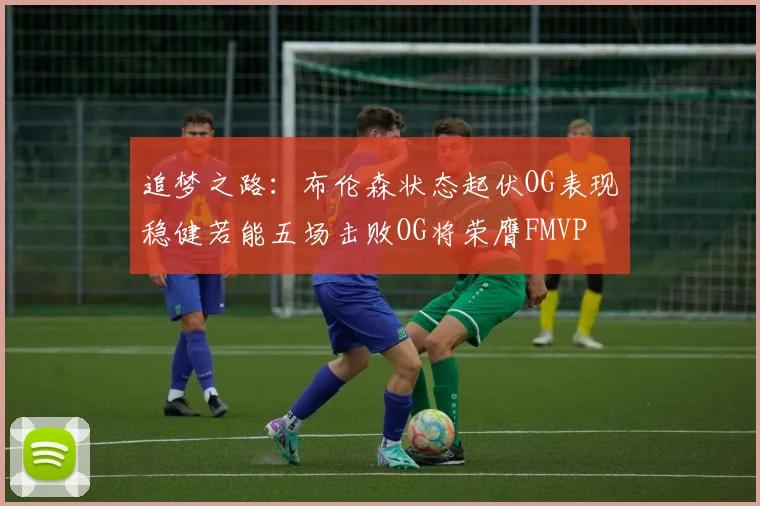 追梦之路：布伦森状态起伏OG表现稳健若能五场击败OG将荣膺FMVP