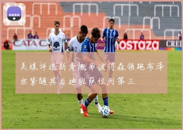 美媒评选新秀概率彼得森领跑布泽尔紧随其后迪班萨位列第三