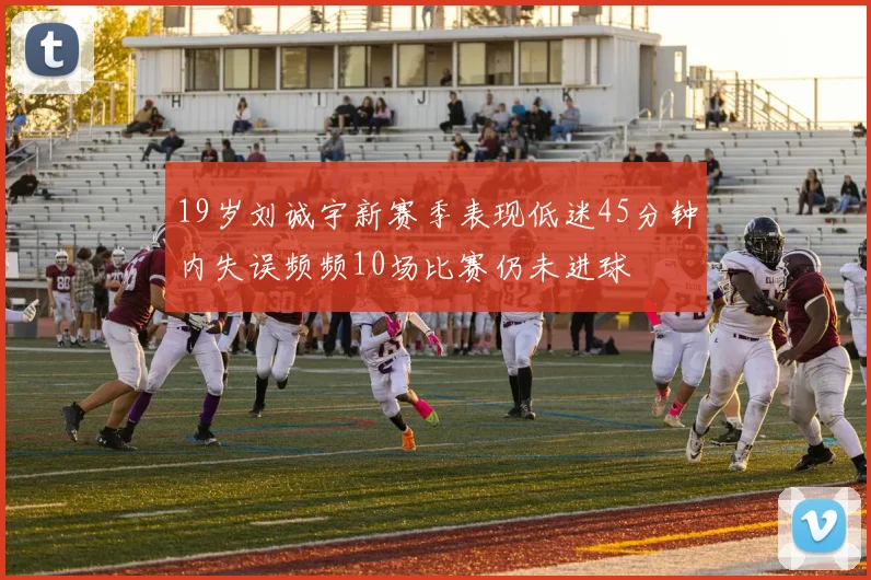 19岁刘诚宇新赛季表现低迷45分钟内失误频频10场比赛仍未进球