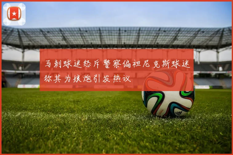 马刺球迷怒斥警察偏袒尼克斯球迷称其为娘炮引发热议