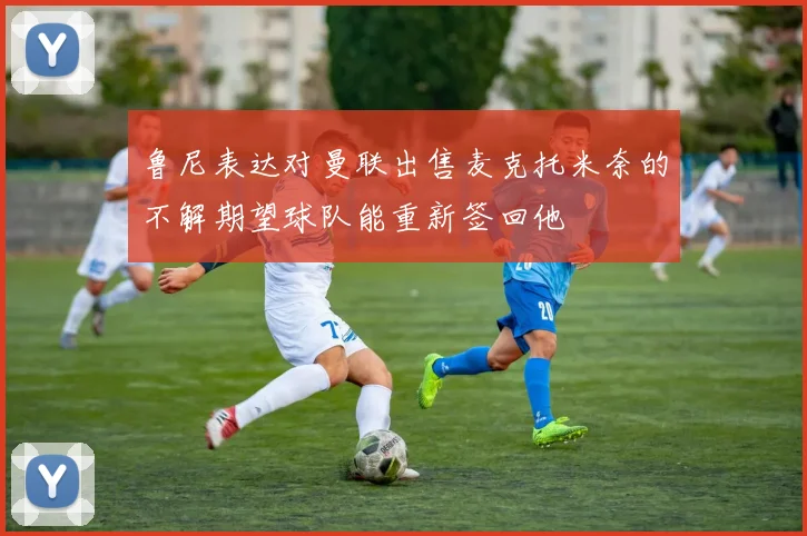 鲁尼表达对曼联出售麦克托米奈的不解期望球队能重新签回他