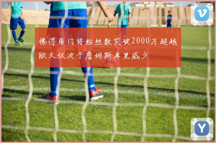佛得角门将粉丝数突破2000万超越欧文仅次于詹姆斯库里威少