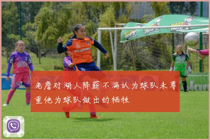 老詹对湖人降薪不满认为球队未尊重他为球队做出的牺牲