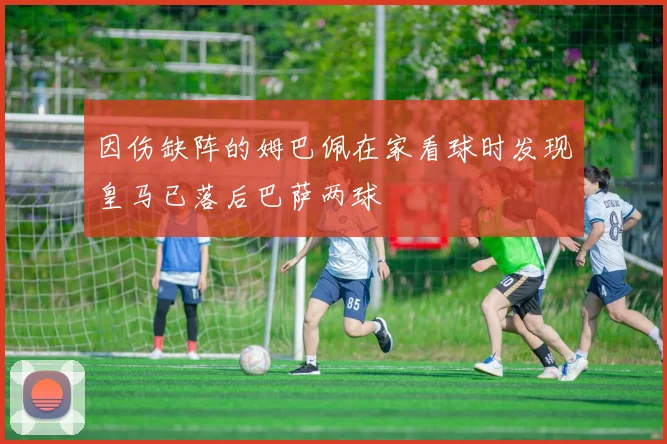 因伤缺阵的姆巴佩在家看球时发现皇马已落后巴萨两球