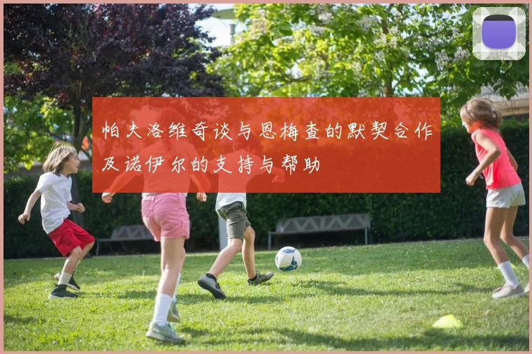 帕夫洛维奇谈与恩梅查的默契合作及诺伊尔的支持与帮助
